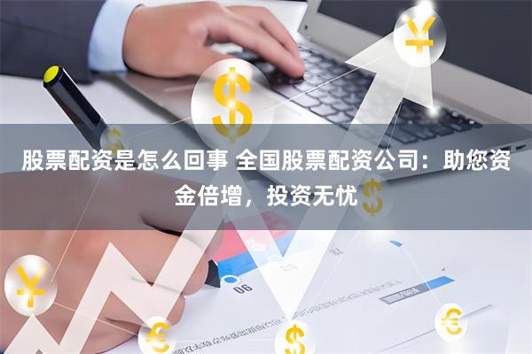 股票配资是怎么回事 全国股票配资公司：助您资金倍增，投资无忧