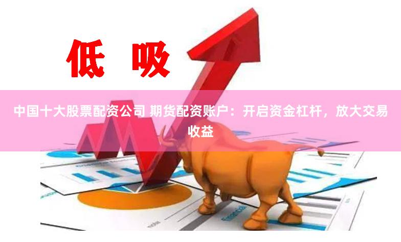 中国十大股票配资公司 期货配资账户：开启资金杠杆，放大交易收益