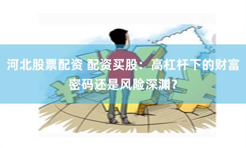 河北股票配资 配资买股：高杠杆下的财富密码还是风险深渊？