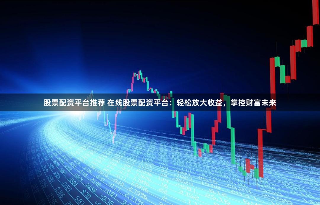 股票配资平台推荐 在线股票配资平台：轻松放大收益，掌控财富未来