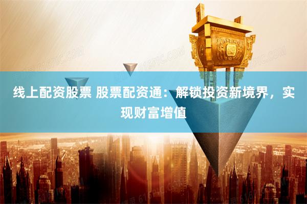 线上配资股票 股票配资通：解锁投资新境界，实现财富增值