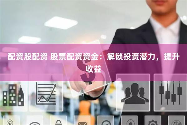 配资股配资 股票配资资金：解锁投资潜力，提升收益