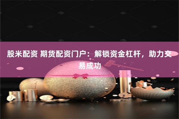 股米配资 期货配资门户：解锁资金杠杆，助力交易成功