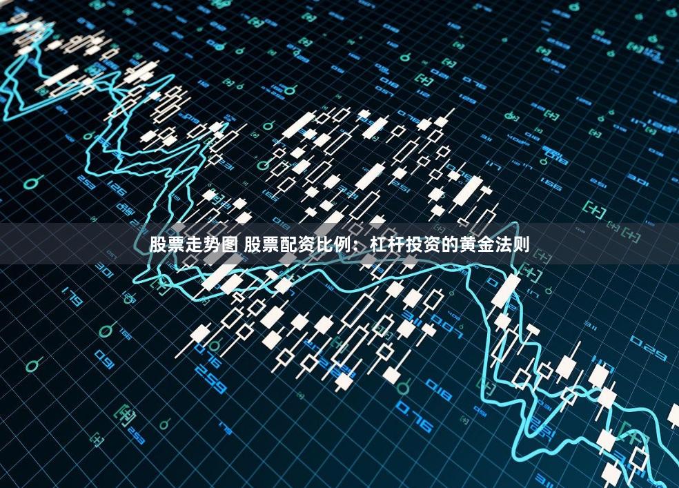 股票走势图 股票配资比例：杠杆投资的黄金法则